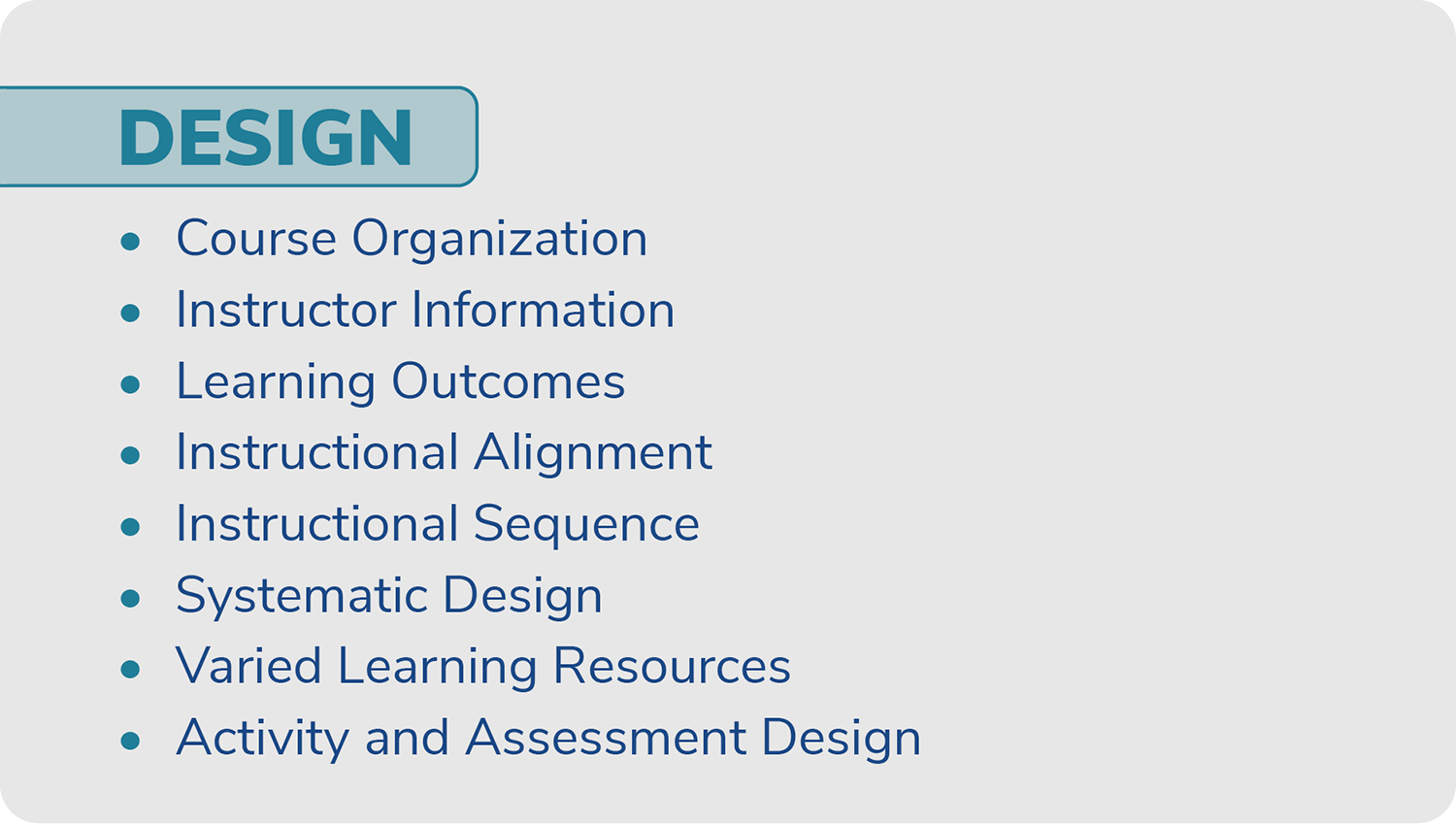 A bulleted list of the eight elements of the 'Design' dimension of the IDEAS Framework: Course Organization; Instructor Information; Learning Outcomes; Instructional Alignment; Instructional Sequence; Systematic Design; Varied Learning Resources; and Activity and Assessment Design.