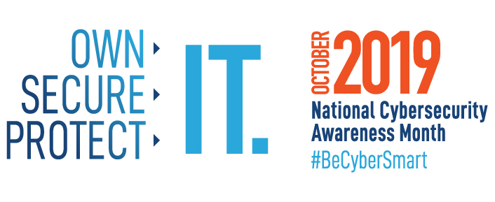 October 2019 National Cybersecurity Awareness Month #BeCyberSmart. Own IT. Secure IT. Protect IT.